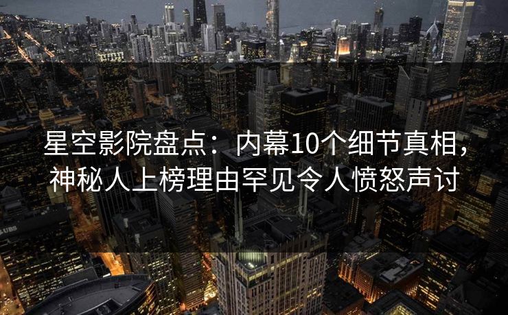 星空影院盘点:内幕10个细节真相,神秘人上榜理由罕见令人愤怒声讨