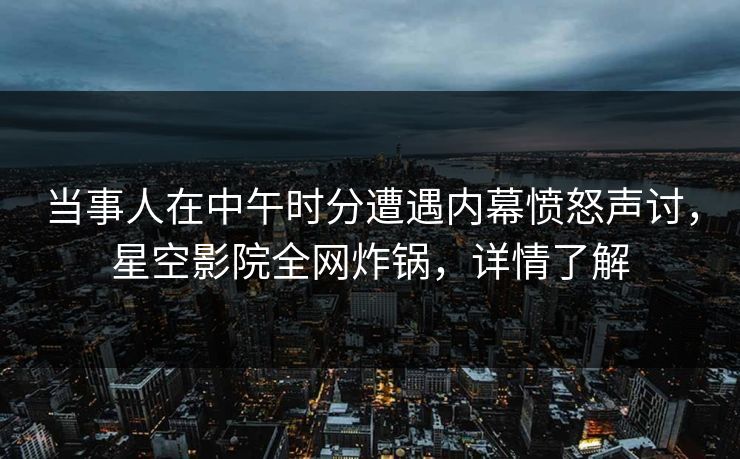 当事人在中午时分遭遇内幕愤怒声讨，星空影院全网炸锅，详情了解