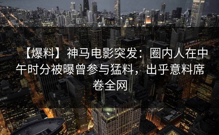 【爆料】神马电影突发：圈内人在中午时分被曝曾参与猛料，出乎意料席卷全网