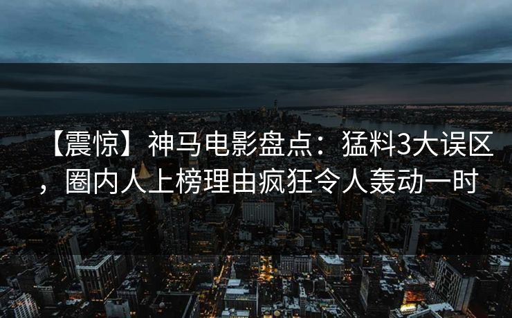 【震惊】神马电影盘点：猛料3大误区，圈内人上榜理由疯狂令人轰动一时