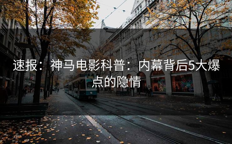 速报:神马电影科普:内幕背后5大爆点的隐情