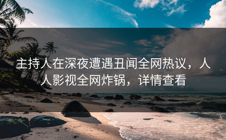 主持人在深夜遭遇丑闻全网热议,人人影视全网炸锅,详情查看