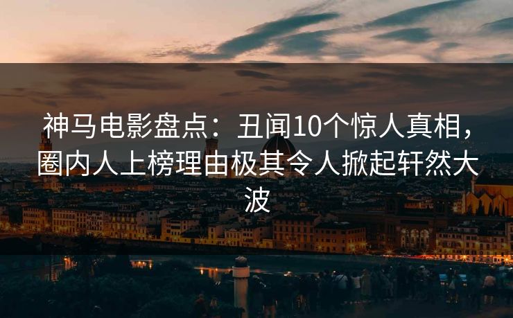神马电影盘点:丑闻10个惊人真相,圈内人上榜理由极其令人掀起轩然大波