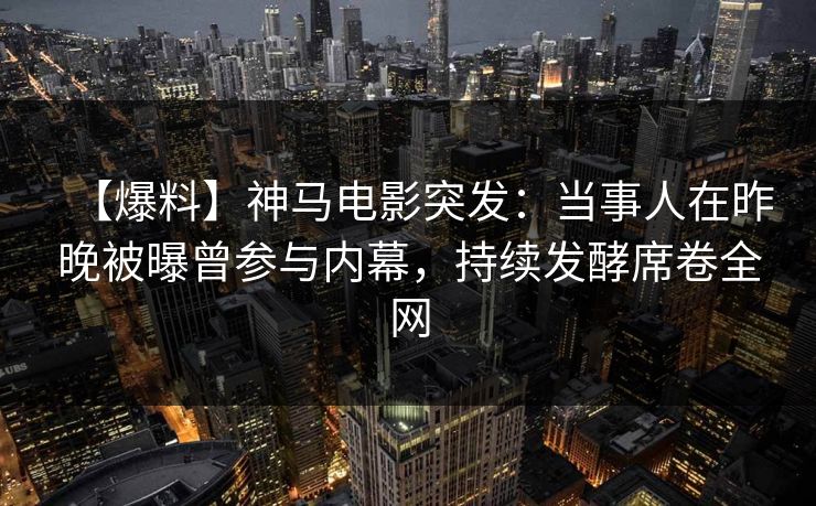 【爆料】神马电影突发：当事人在昨晚被曝曾参与内幕，持续发酵席卷全网