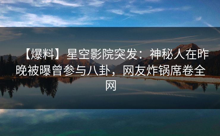 【爆料】星空影院突发：神秘人在昨晚被曝曾参与八卦，网友炸锅席卷全网