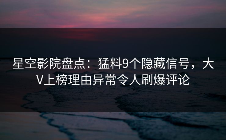 星空影院盘点：猛料9个隐藏信号，大V上榜理由异常令人刷爆评论