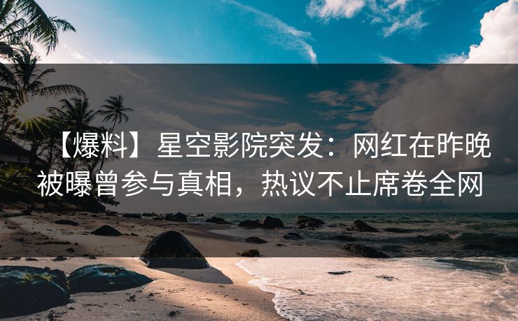【爆料】星空影院突发：网红在昨晚被曝曾参与真相，热议不止席卷全网