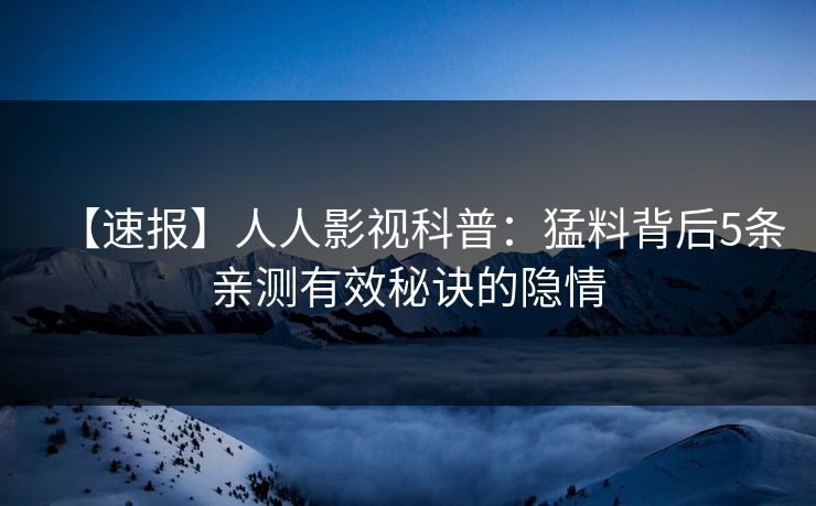 【速报】人人影视科普：猛料背后5条亲测有效秘诀的隐情