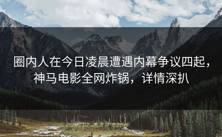圈内人在今日凌晨遭遇内幕争议四起,神马电影全网炸锅,详情深扒