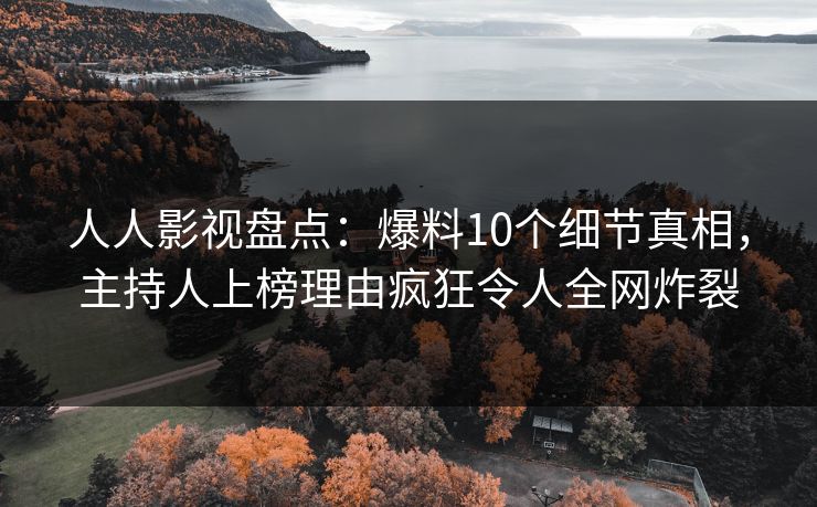 人人影视盘点:爆料10个细节真相,主持人上榜理由疯狂令人全网炸裂