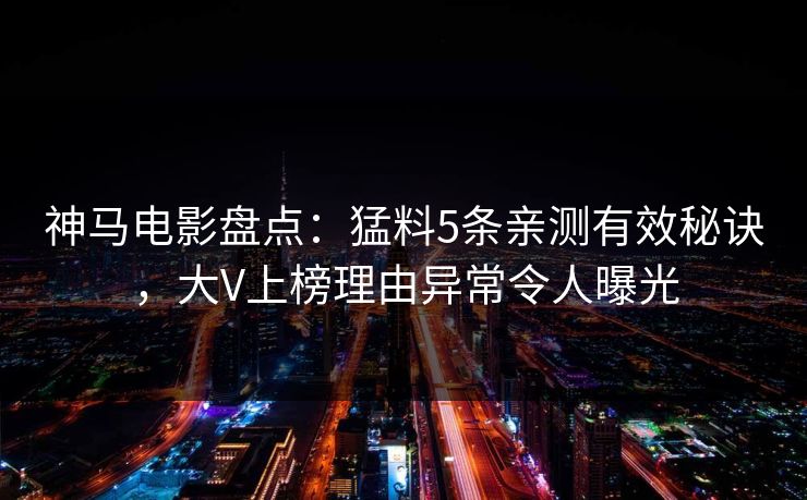 神马电影盘点：猛料5条亲测有效秘诀，大V上榜理由异常令人曝光