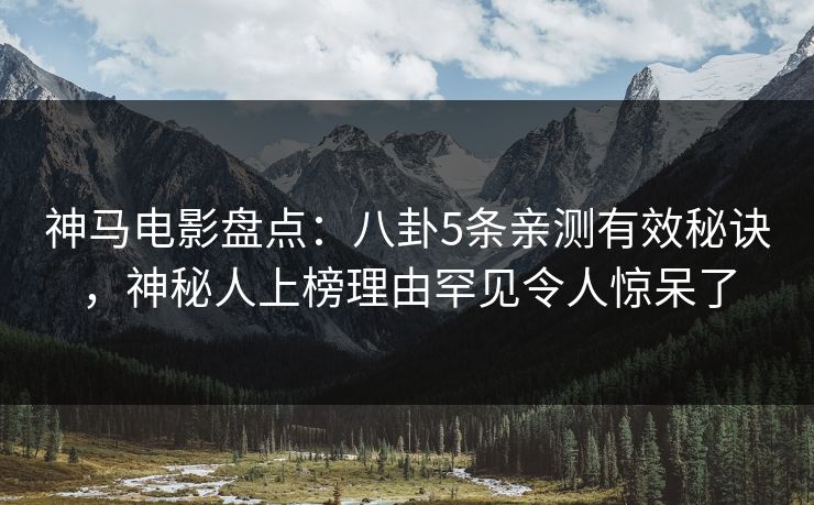 神马电影盘点：八卦5条亲测有效秘诀，神秘人上榜理由罕见令人惊呆了