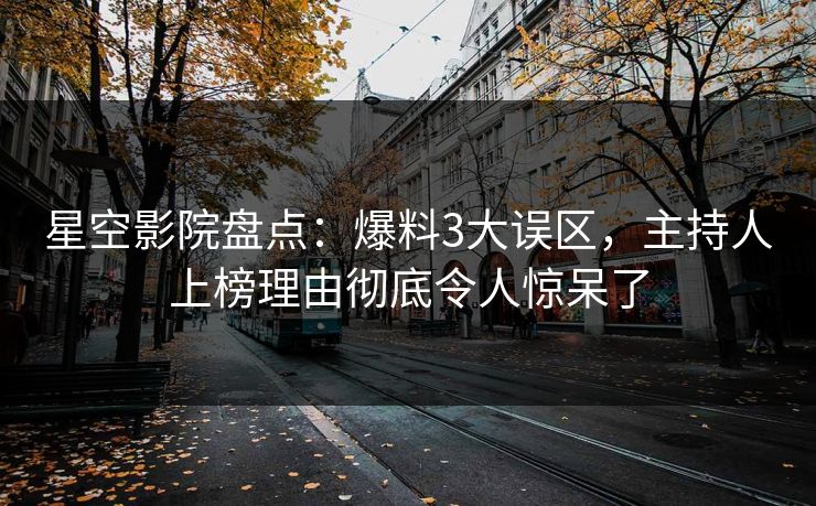 星空影院盘点:爆料3大误区,主持人上榜理由彻底令人惊呆了