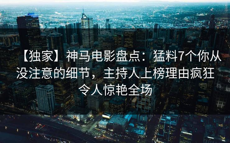 【独家】神马电影盘点：猛料7个你从没注意的细节，主持人上榜理由疯狂令人惊艳全场