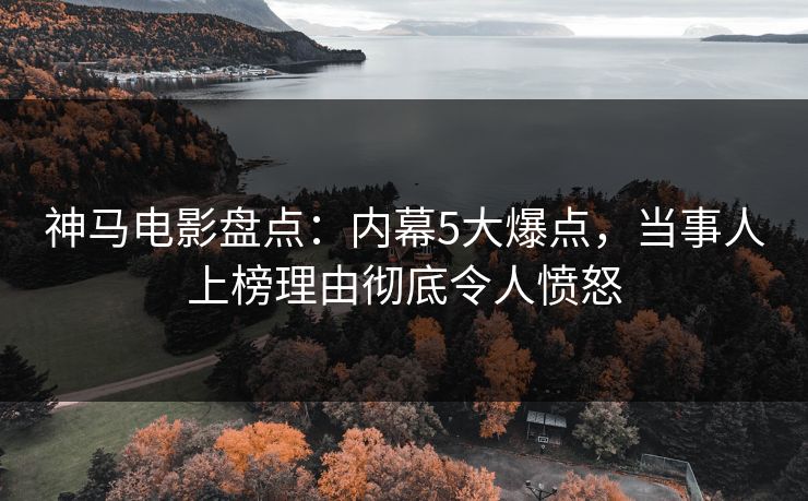 神马电影盘点：内幕5大爆点，当事人上榜理由彻底令人愤怒