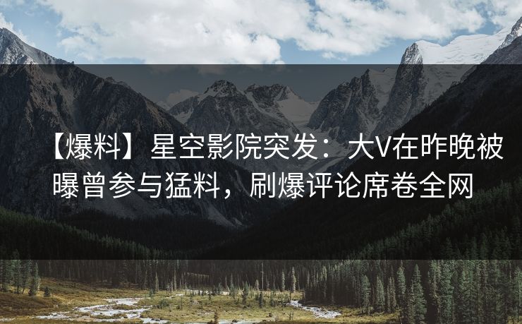 【爆料】星空影院突发:大V在昨晚被曝曾参与猛料,刷爆评论席卷全网