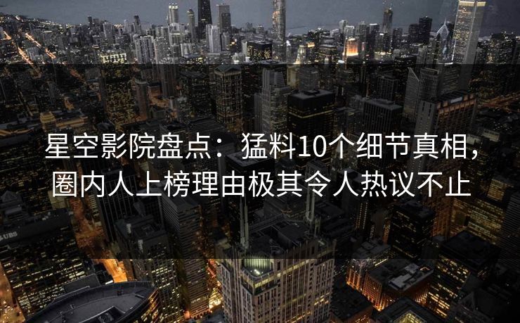 星空影院盘点:猛料10个细节真相,圈内人上榜理由极其令人热议不止