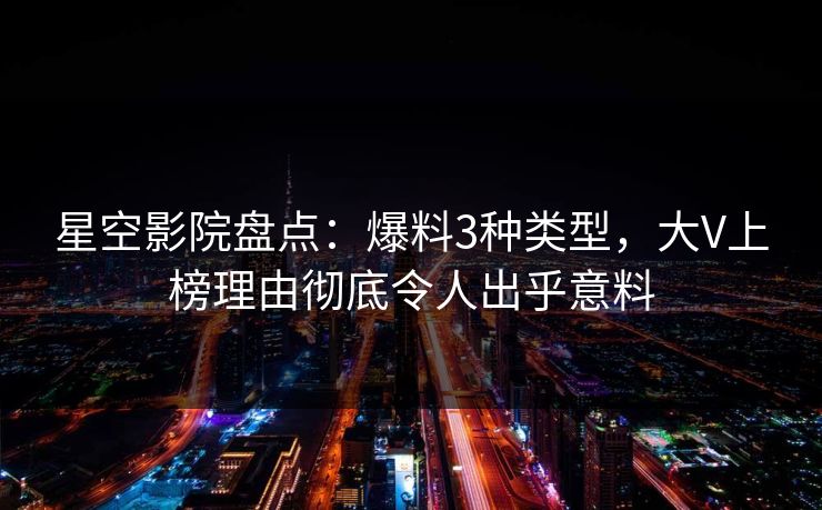 星空影院盘点:爆料3种类型,大V上榜理由彻底令人出乎意料