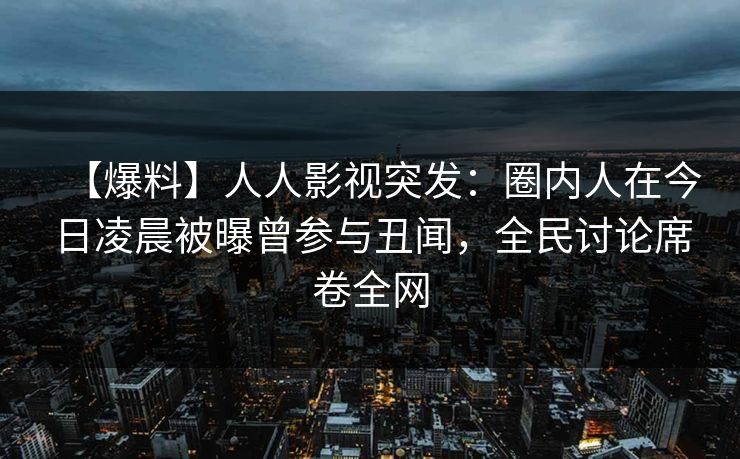 【爆料】人人影视突发:圈内人在今日凌晨被曝曾参与丑闻,全民讨论席卷全网