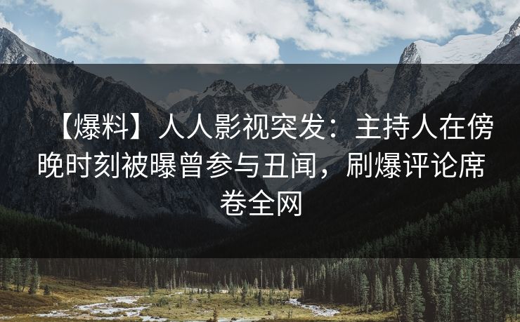 【爆料】人人影视突发:主持人在傍晚时刻被曝曾参与丑闻,刷爆评论席卷全网