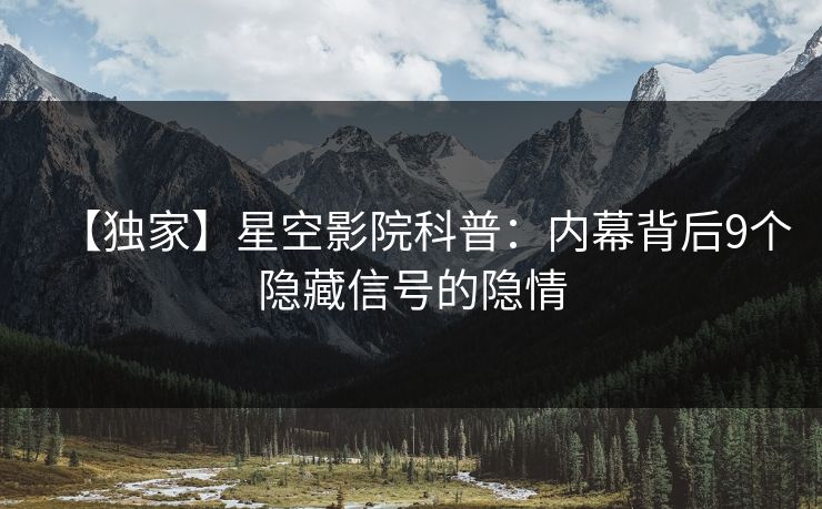 【独家】星空影院科普:内幕背后9个隐藏信号的隐情