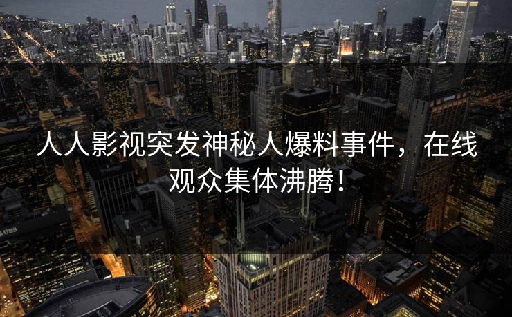 人人影视突发神秘人爆料事件,在线观众集体沸腾!