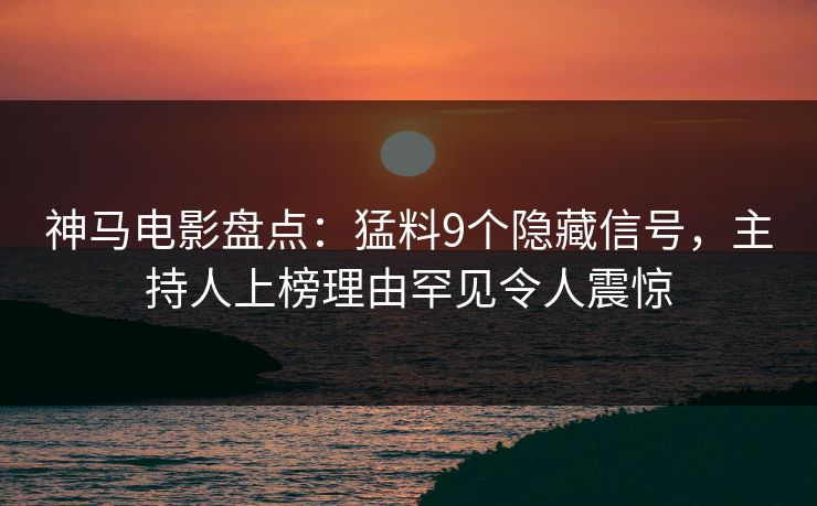 神马电影盘点：猛料9个隐藏信号，主持人上榜理由罕见令人震惊