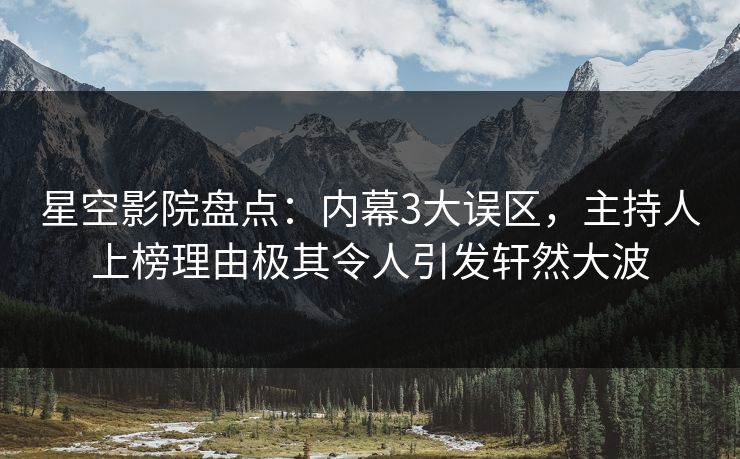 星空影院盘点:内幕3大误区,主持人上榜理由极其令人引发轩然大波