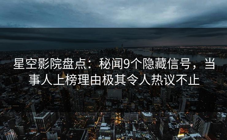 星空影院盘点：秘闻9个隐藏信号，当事人上榜理由极其令人热议不止