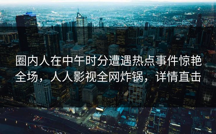 圈内人在中午时分遭遇热点事件惊艳全场,人人影视全网炸锅,详情直击