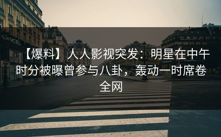 【爆料】人人影视突发:明星在中午时分被曝曾参与八卦,轰动一时席卷全网