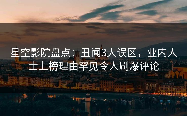星空影院盘点:丑闻3大误区,业内人士上榜理由罕见令人刷爆评论