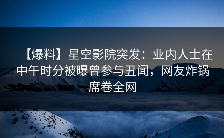 【爆料】星空影院突发:业内人士在中午时分被曝曾参与丑闻,网友炸锅席卷全网