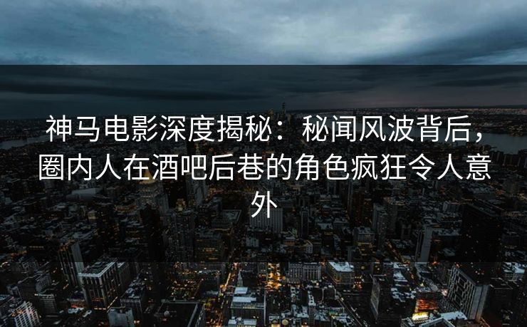 神马电影深度揭秘:秘闻风波背后,圈内人在酒吧后巷的角色疯狂令人意外