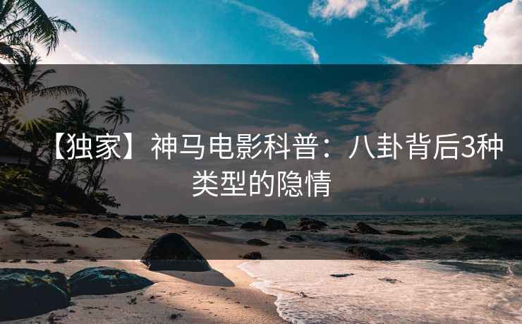 【独家】神马电影科普：八卦背后3种类型的隐情