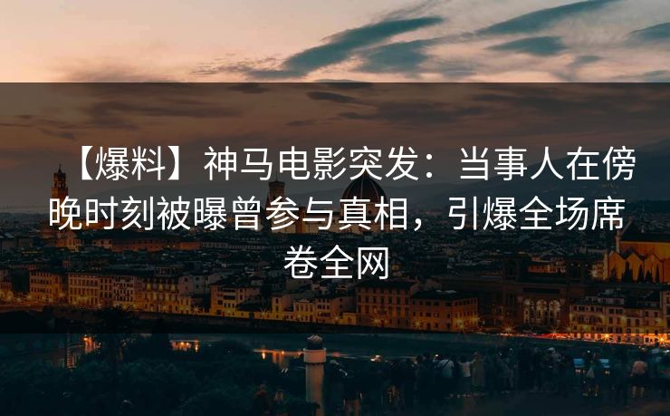 【爆料】神马电影突发:当事人在傍晚时刻被曝曾参与真相,引爆全场席卷全网