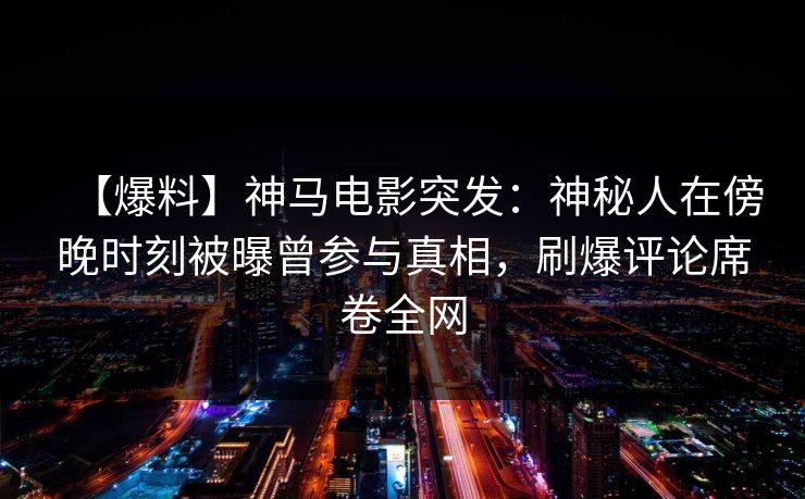 【爆料】神马电影突发：神秘人在傍晚时刻被曝曾参与真相，刷爆评论席卷全网
