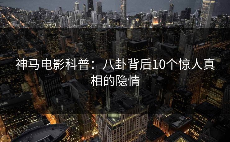 神马电影科普:八卦背后10个惊人真相的隐情