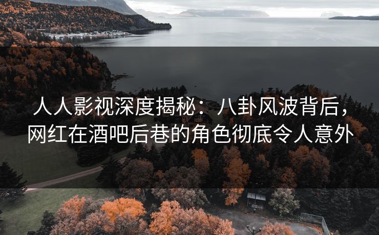 人人影视深度揭秘:八卦风波背后,网红在酒吧后巷的角色彻底令人意外