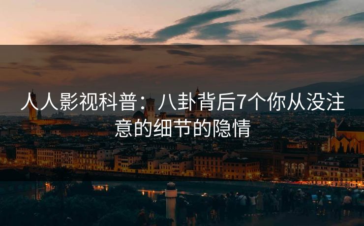 人人影视科普:八卦背后7个你从没注意的细节的隐情