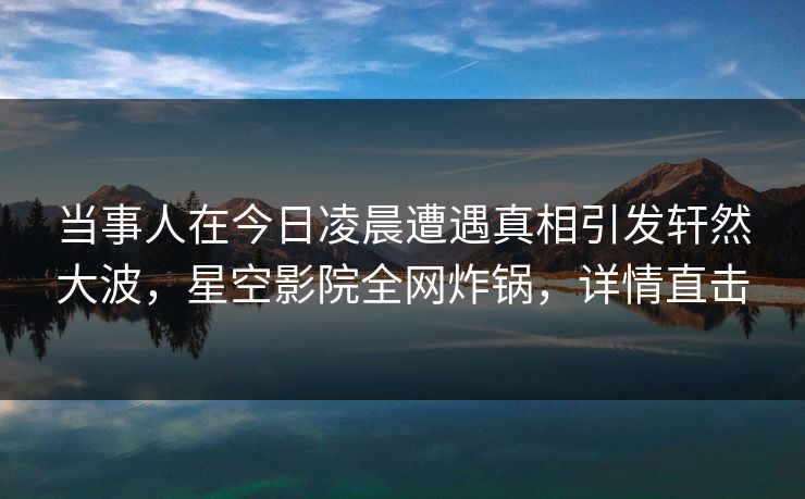 当事人在今日凌晨遭遇真相引发轩然大波,星空影院全网炸锅,详情直击