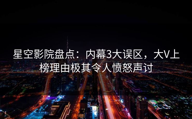 星空影院盘点:内幕3大误区,大V上榜理由极其令人愤怒声讨