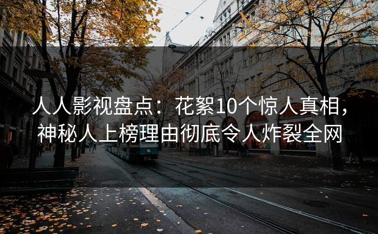 人人影视盘点：花絮10个惊人真相，神秘人上榜理由彻底令人炸裂全网