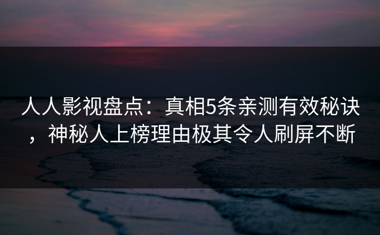 人人影视盘点：真相5条亲测有效秘诀，神秘人上榜理由极其令人刷屏不断