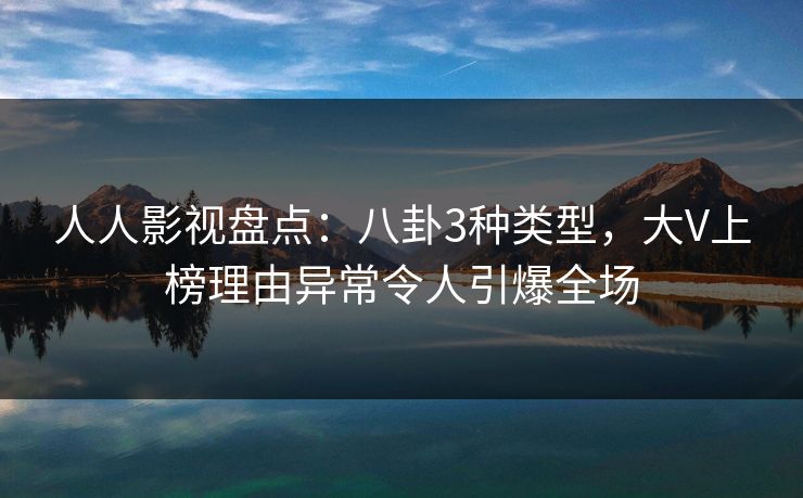 人人影视盘点：八卦3种类型，大V上榜理由异常令人引爆全场