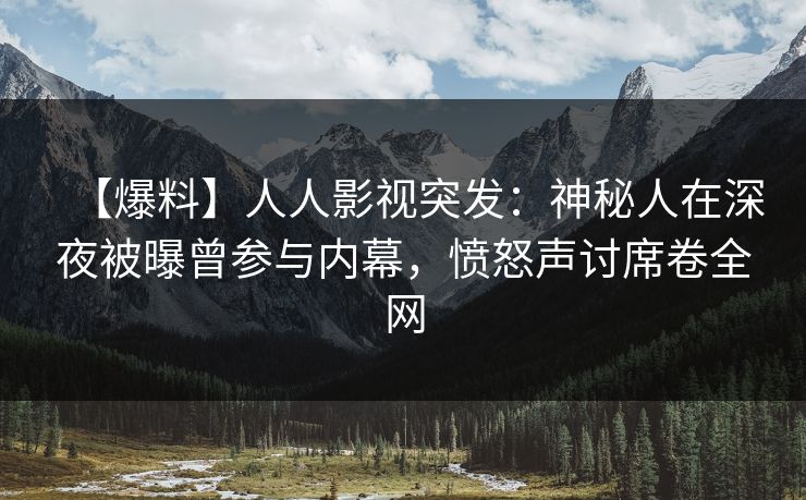 【爆料】人人影视突发：神秘人在深夜被曝曾参与内幕，愤怒声讨席卷全网