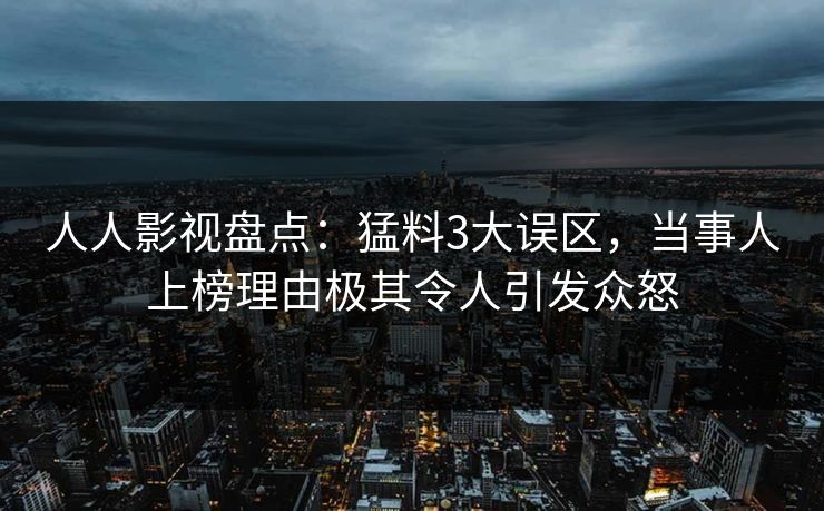 人人影视盘点：猛料3大误区，当事人上榜理由极其令人引发众怒
