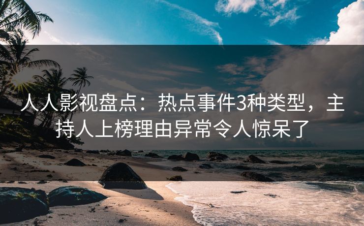 人人影视盘点：热点事件3种类型，主持人上榜理由异常令人惊呆了