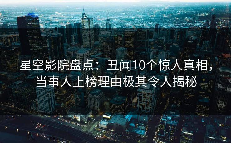 星空影院盘点:丑闻10个惊人真相,当事人上榜理由极其令人揭秘
