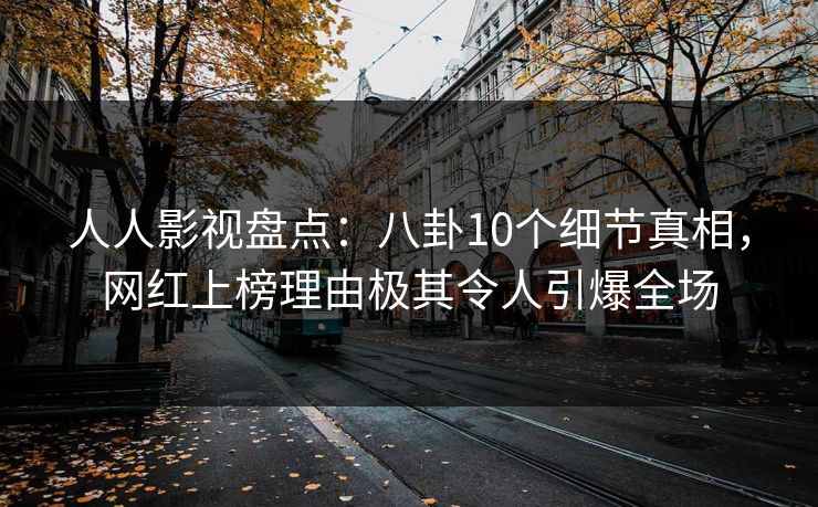 人人影视盘点:八卦10个细节真相,网红上榜理由极其令人引爆全场